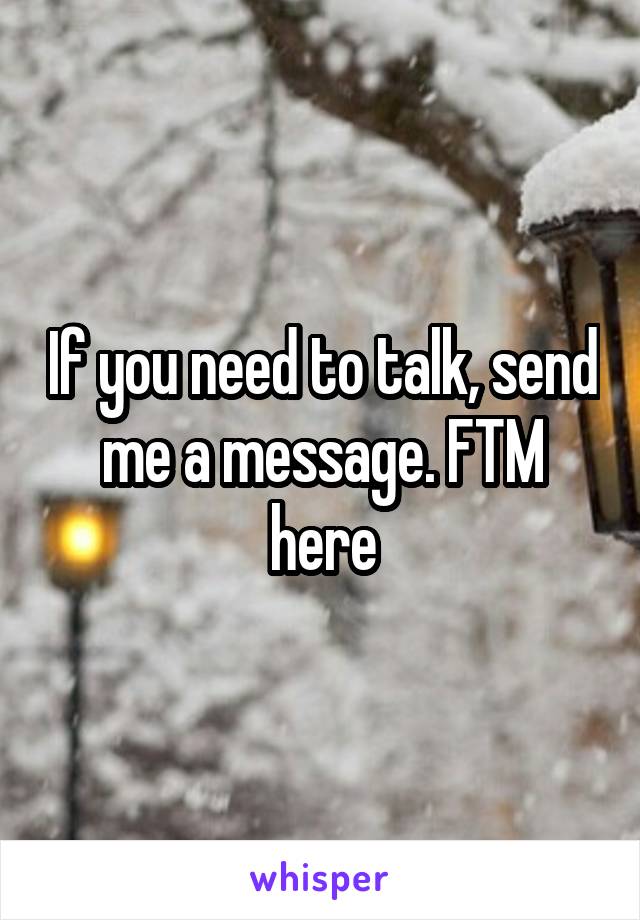 If you need to talk, send me a message. FTM here