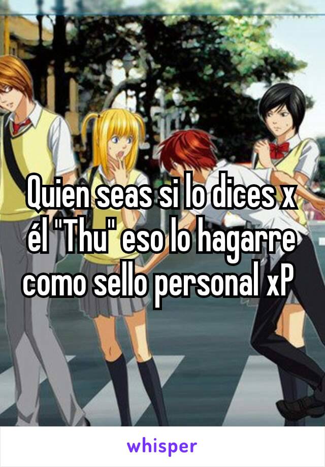 Quien seas si lo dices x él "Thu" eso lo hagarre como sello personal xP 