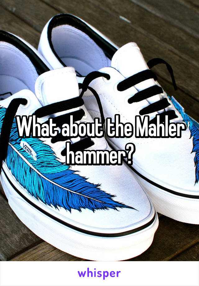 What about the Mahler hammer?