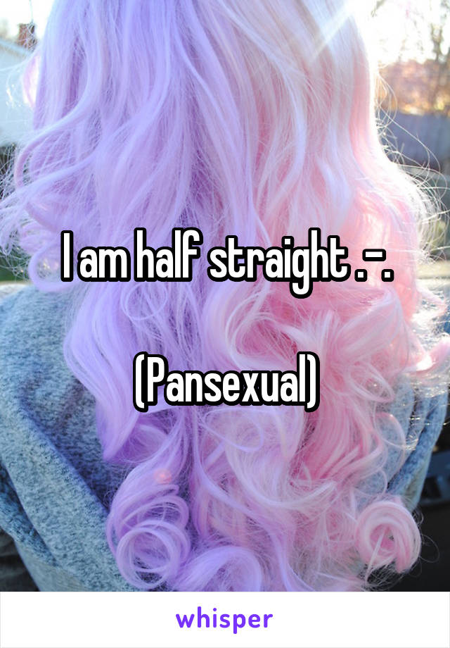 I am half straight .-.

(Pansexual)