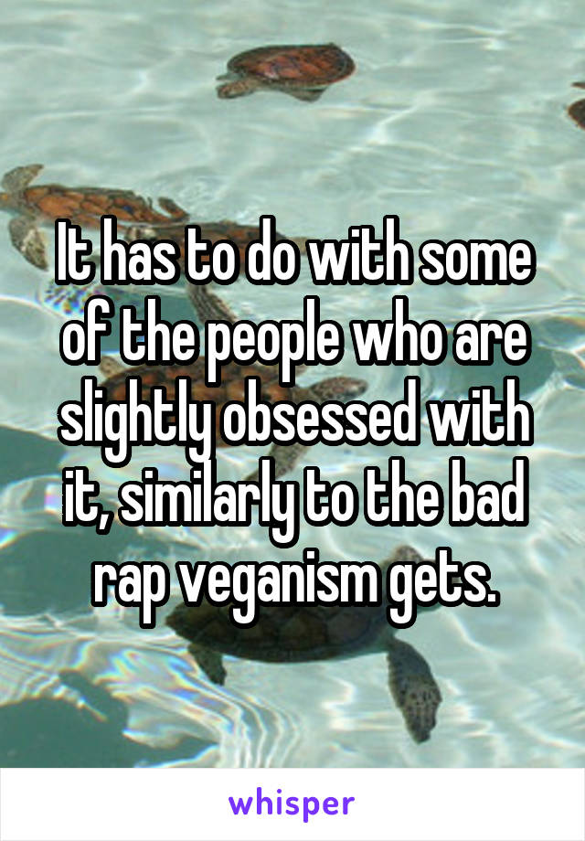 It has to do with some of the people who are slightly obsessed with it, similarly to the bad rap veganism gets.