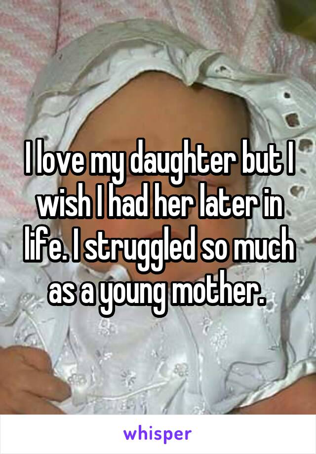 I love my daughter but I wish I had her later in life. I struggled so much as a young mother. 