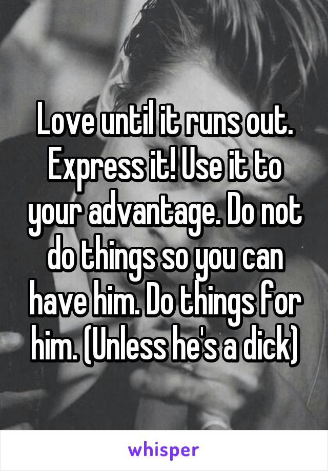 Love until it runs out. Express it! Use it to your advantage. Do not do things so you can have him. Do things for him. (Unless he's a dick)