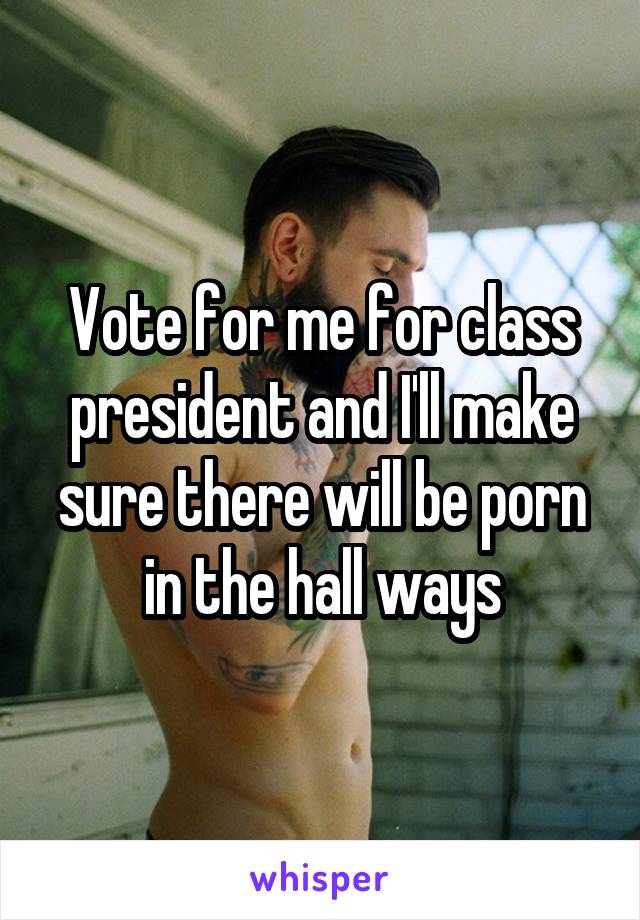 Vote for me for class president and I'll make sure there will be porn in the hall ways
