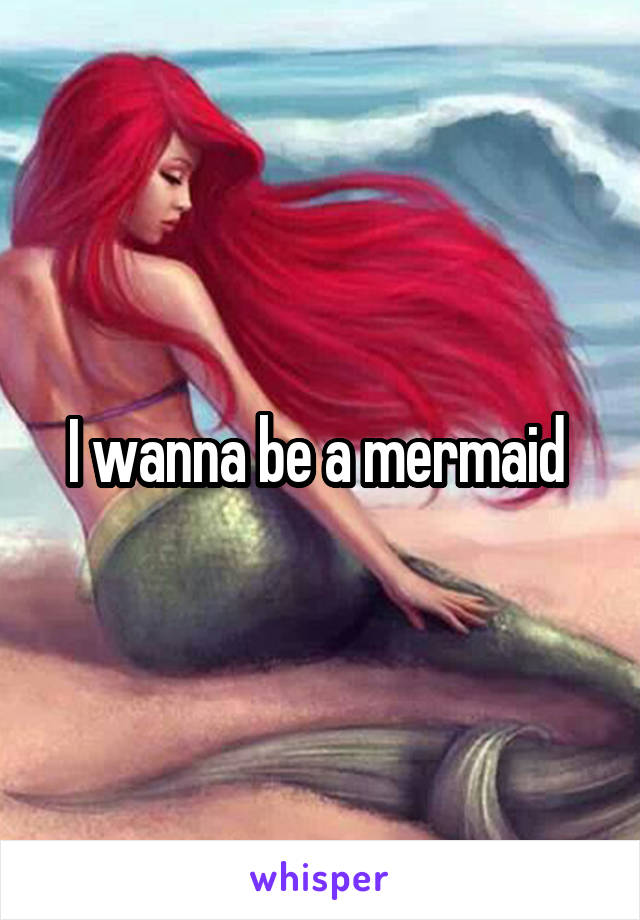 I wanna be a mermaid 