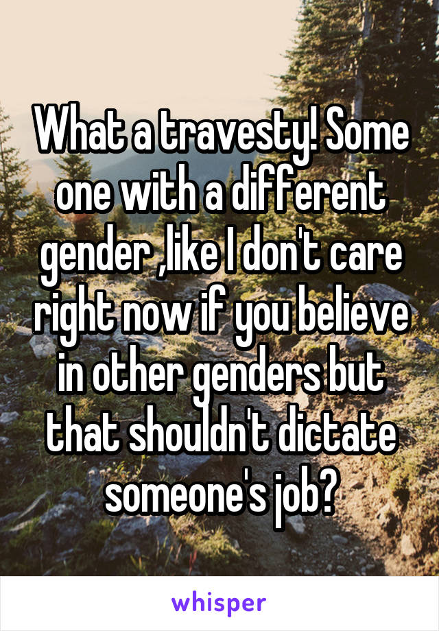 What a travesty! Some one with a different gender ,like I don't care right now if you believe in other genders but that shouldn't dictate someone's job?