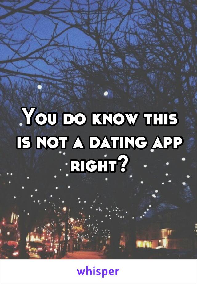You do know this is not a dating app right?