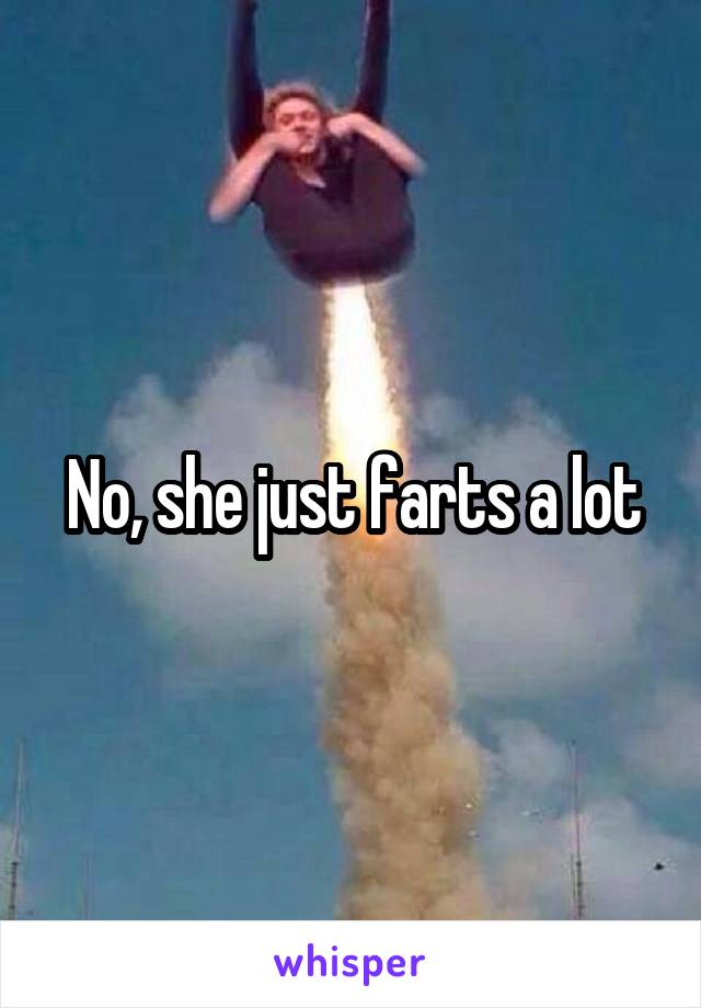 No, she just farts a lot