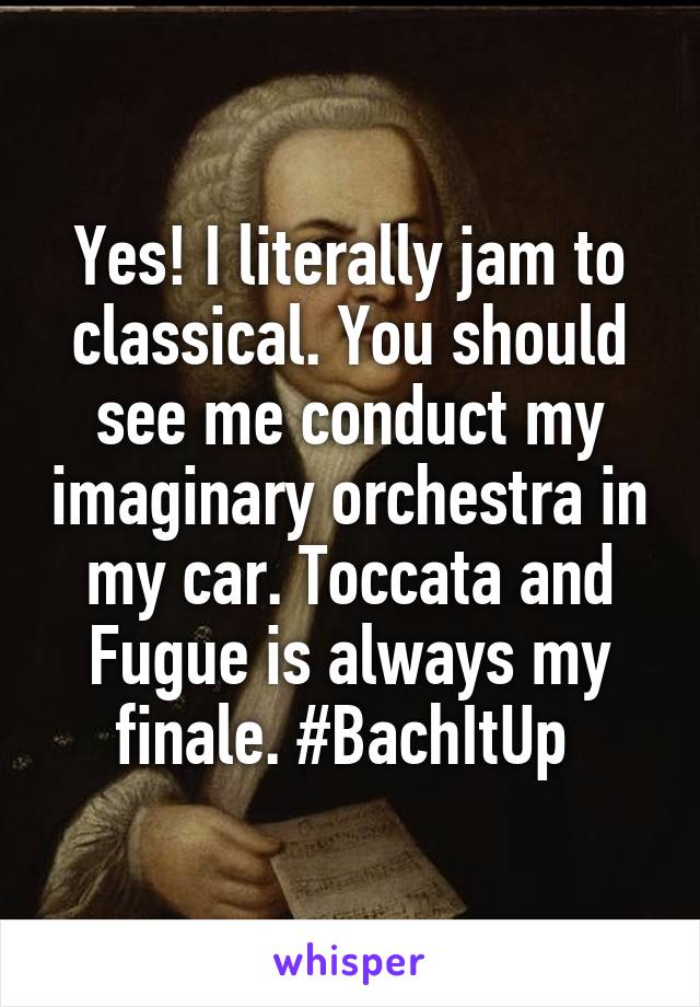 Yes! I literally jam to classical. You should see me conduct my imaginary orchestra in my car. Toccata and Fugue is always my finale. #BachItUp 