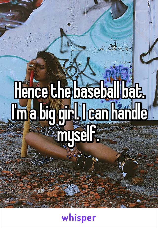 Hence the baseball bat. I'm a big girl. I can handle myself. 