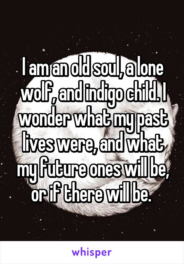I am an old soul, a lone wolf, and indigo child. I wonder what my past lives were, and what my future ones will be, or if there will be. 