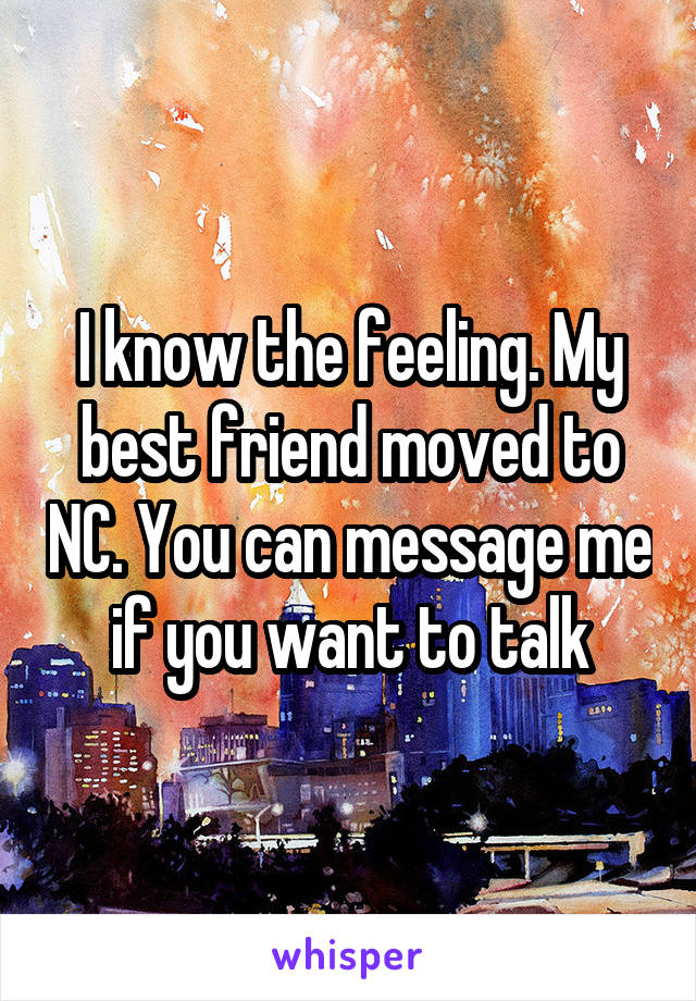 I know the feeling. My best friend moved to NC. You can message me if you want to talk