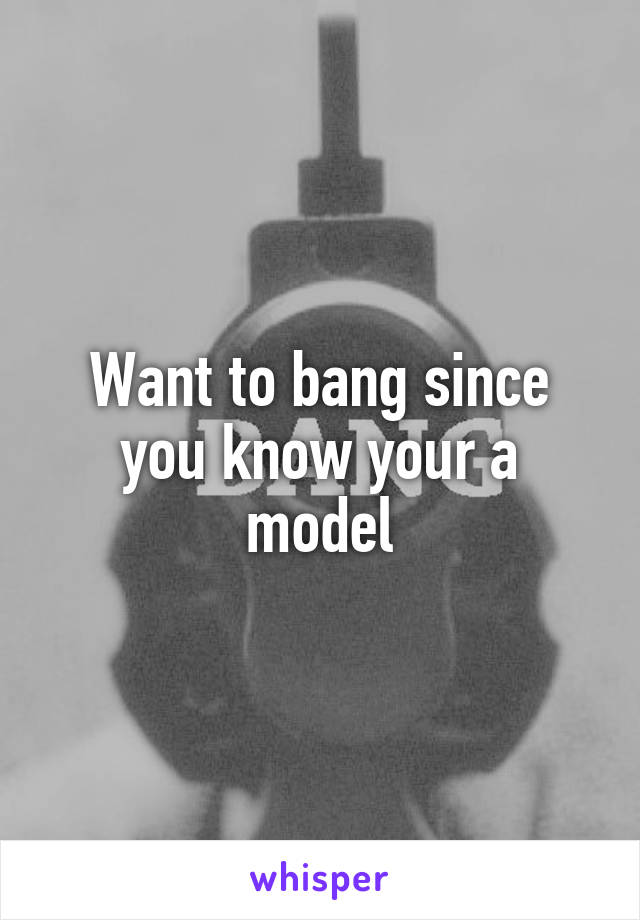 Want to bang since you know your a model