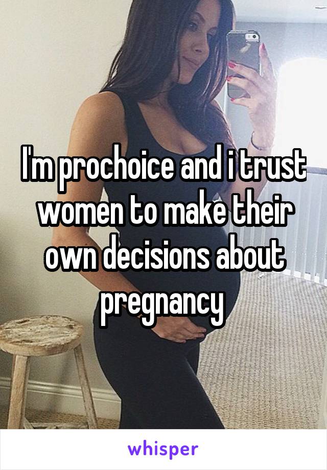 I'm prochoice and i trust women to make their own decisions about pregnancy 