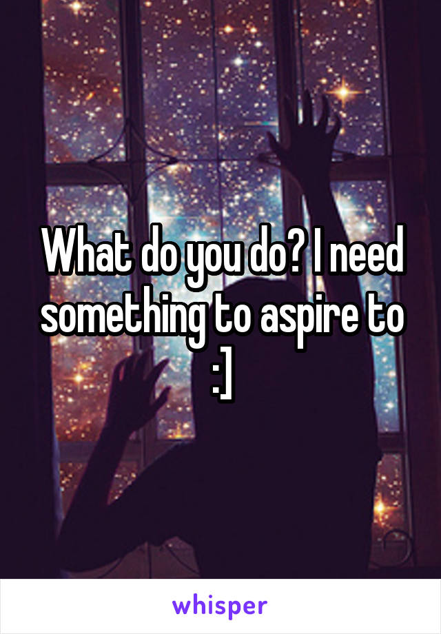 What do you do? I need something to aspire to :]