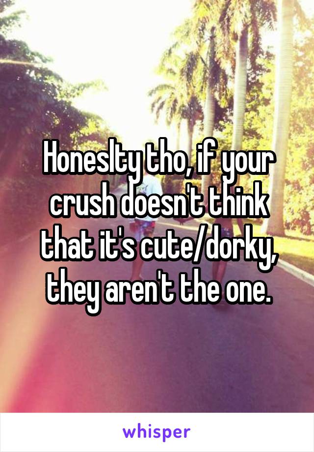 Honeslty tho, if your crush doesn't think that it's cute/dorky, they aren't the one.