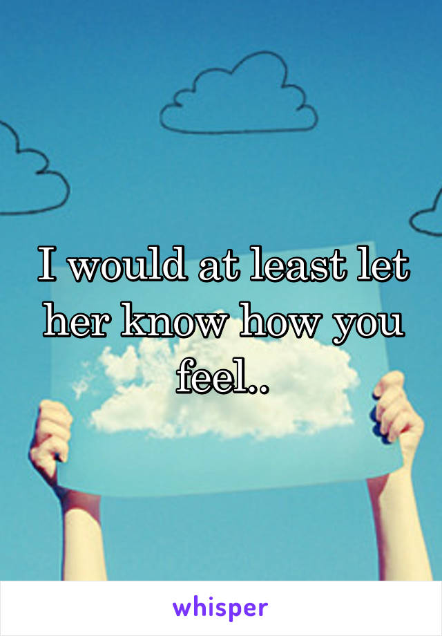 I would at least let her know how you feel..