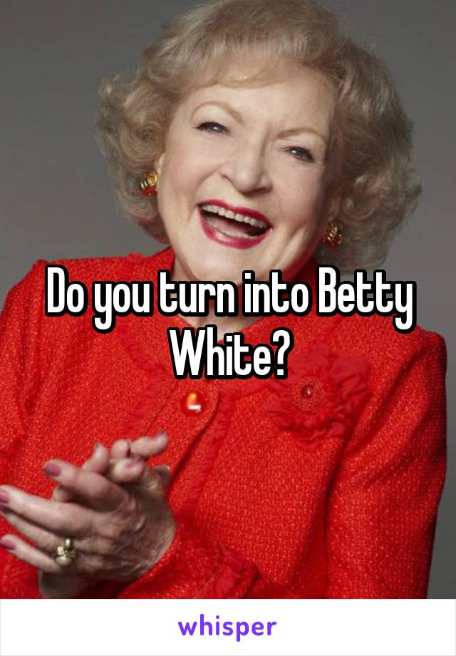 Do you turn into Betty White?