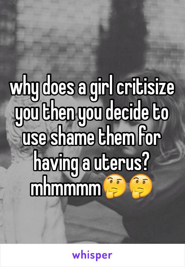 why does a girl critisize you then you decide to use shame them for having a uterus? mhmmmm🤔🤔