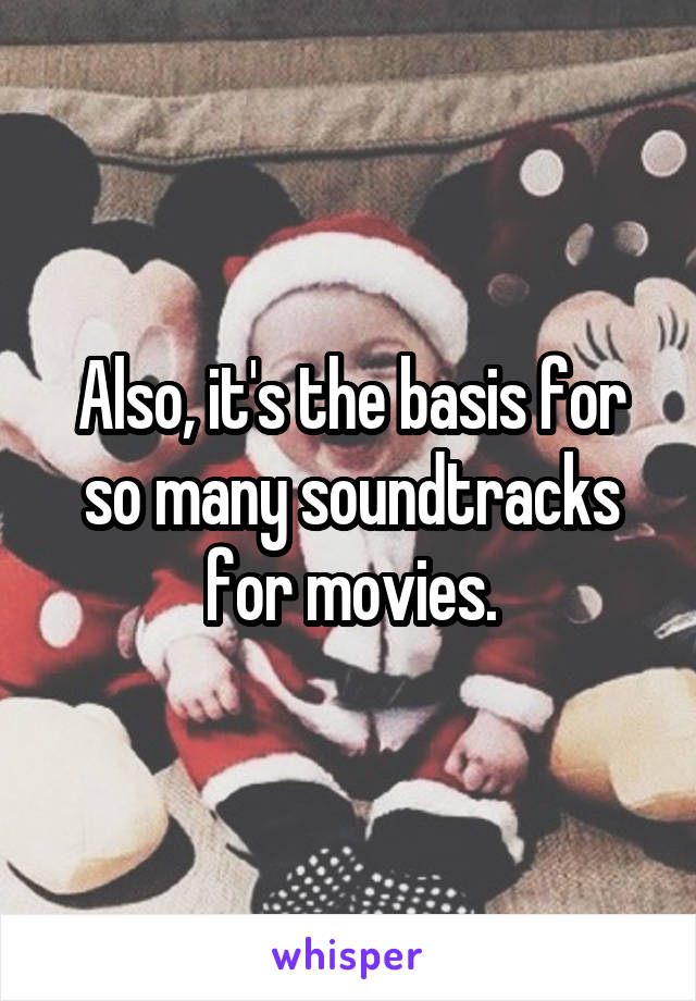 Also, it's the basis for so many soundtracks for movies.