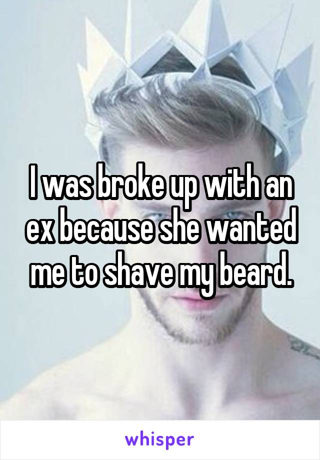 I was broke up with an ex because she wanted me to shave my beard.