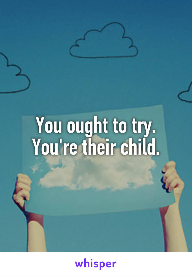 You ought to try. You're their child.