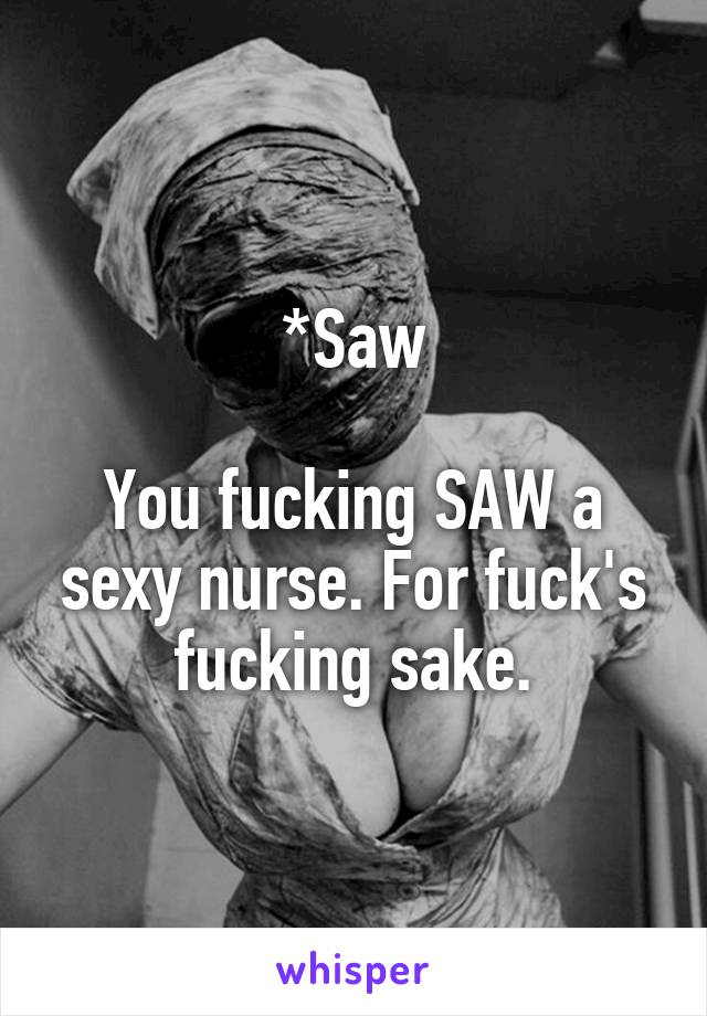 *Saw

You fucking SAW a sexy nurse. For fuck's fucking sake.