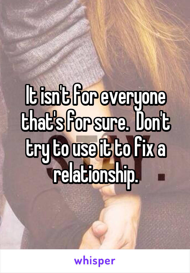 It isn't for everyone that's for sure.  Don't try to use it to fix a relationship.