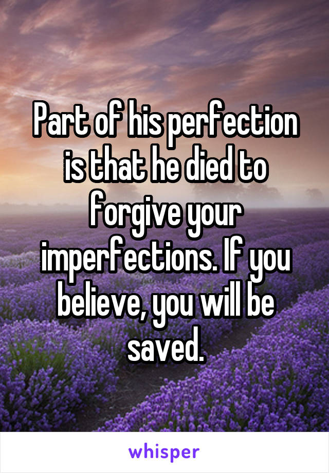 Part of his perfection is that he died to forgive your imperfections. If you believe, you will be saved.