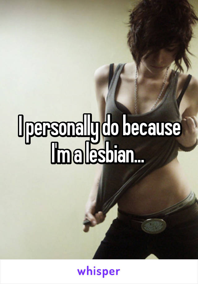 I personally do because I'm a lesbian... 