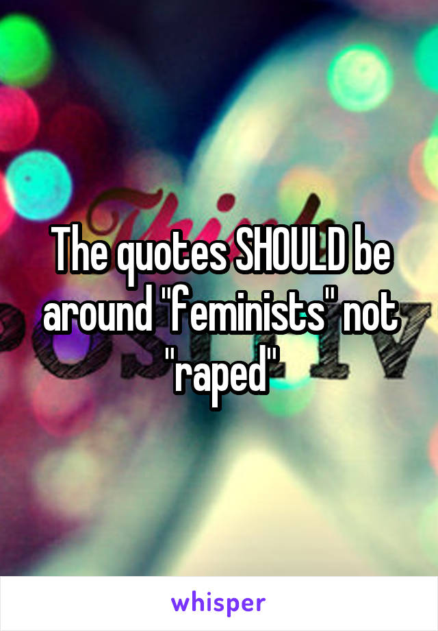 The quotes SHOULD be around "feminists" not "raped"