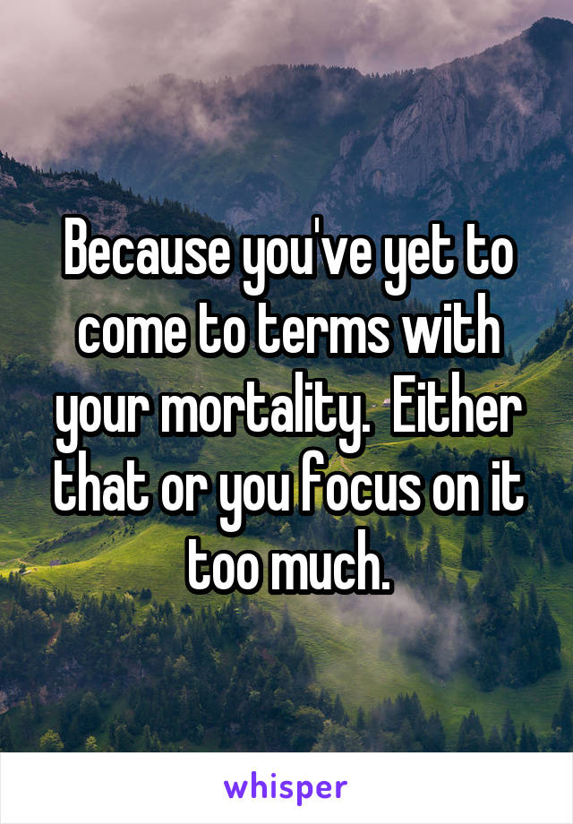 Because you've yet to come to terms with your mortality.  Either that or you focus on it too much.