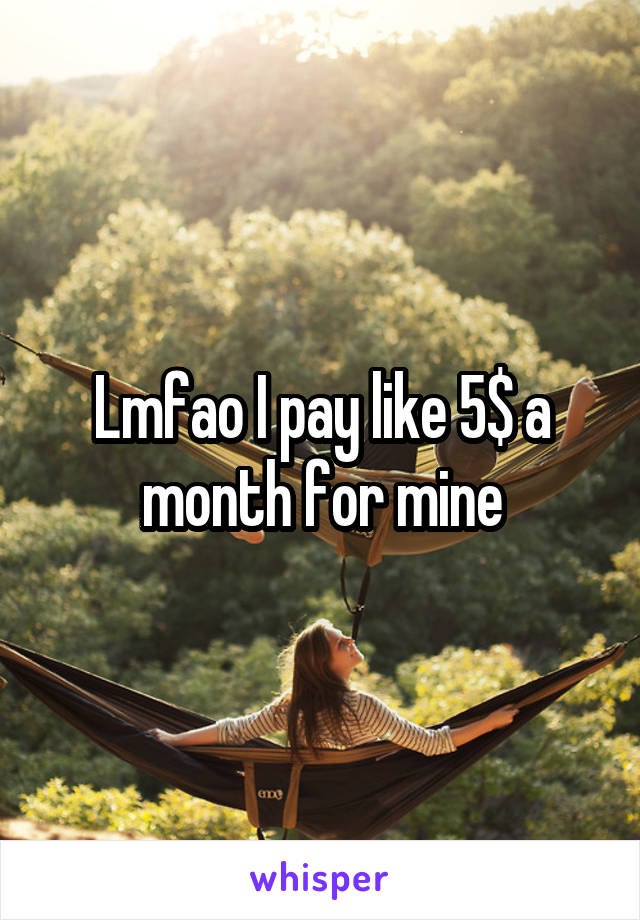 Lmfao I pay like 5$ a month for mine