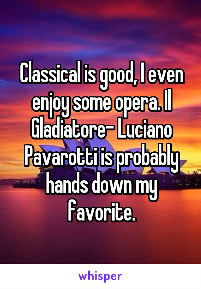Classical is good, I even enjoy some opera. Il Gladiatore- Luciano Pavarotti is probably hands down my favorite.