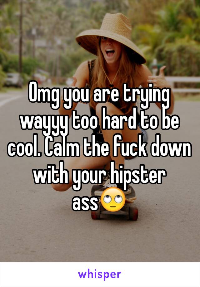 Omg you are trying wayyy too hard to be cool. Calm the fuck down with your hipster ass🙄