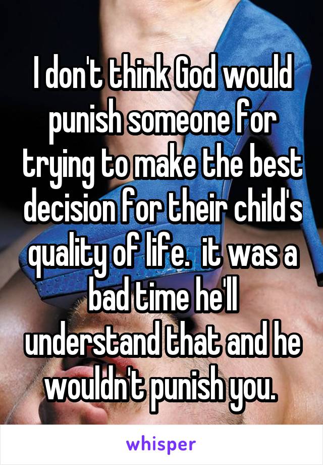 I don't think God would punish someone for trying to make the best decision for their child's quality of life.  it was a bad time he'll understand that and he wouldn't punish you. 