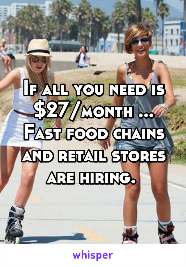 If all you need is $27/month ... Fast food chains and retail stores are hiring. 