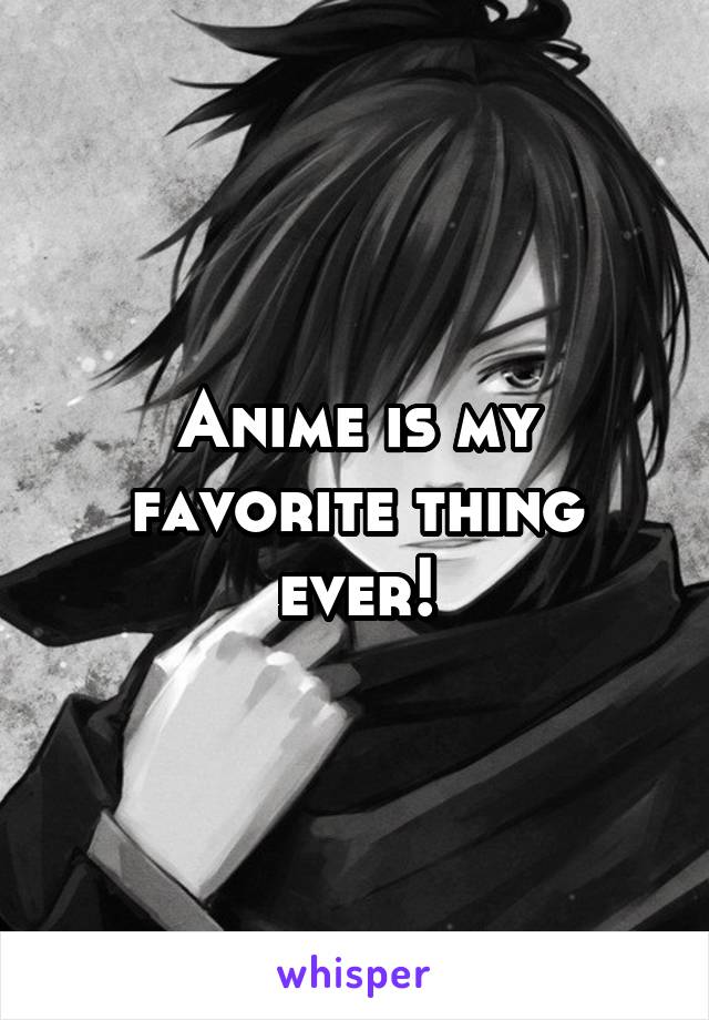 Anime is my favorite thing ever!