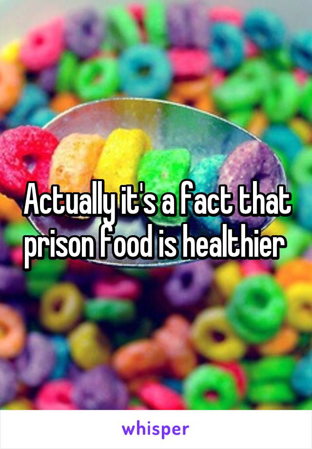 Actually it's a fact that prison food is healthier 