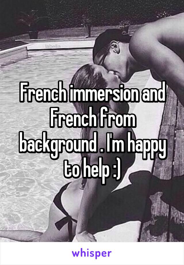 French immersion and French from background . I'm happy to help :)