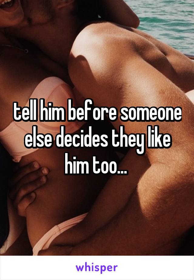 tell him before someone else decides they like him too... 