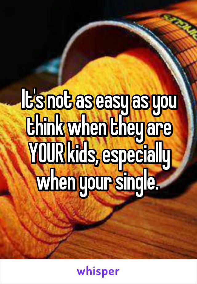 It's not as easy as you think when they are YOUR kids, especially when your single. 