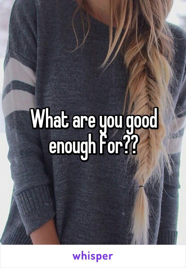 What are you good enough for??