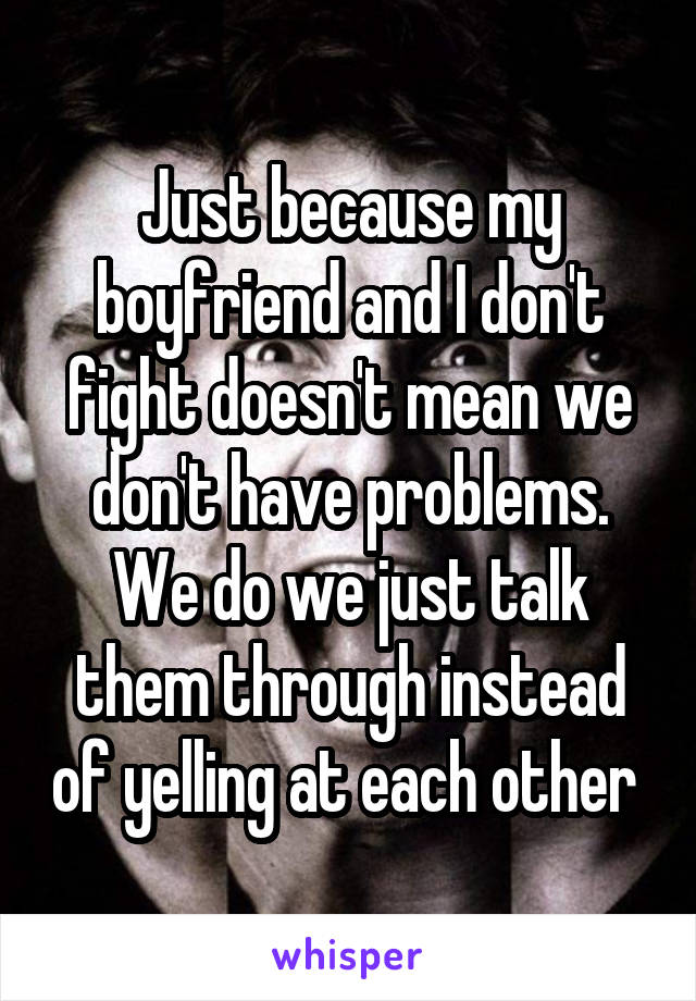 Just because my boyfriend and I don't fight doesn't mean we don't have problems. We do we just talk them through instead of yelling at each other 