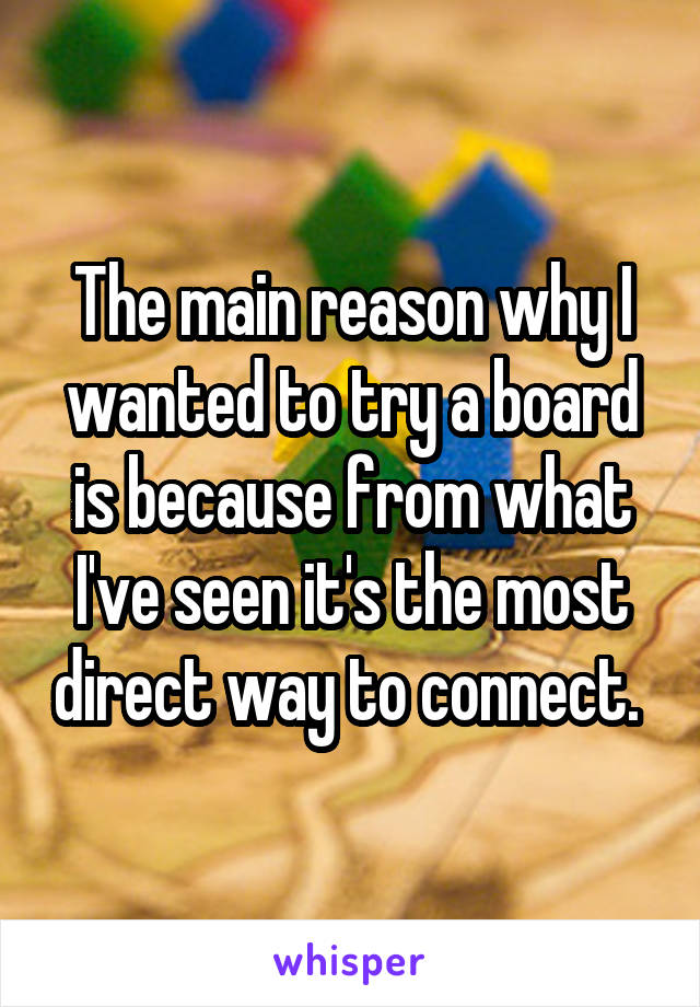 The main reason why I wanted to try a board is because from what I've seen it's the most direct way to connect. 