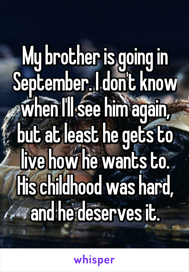 My brother is going in September. I don't know when I'll see him again, but at least he gets to live how he wants to. His childhood was hard, and he deserves it.