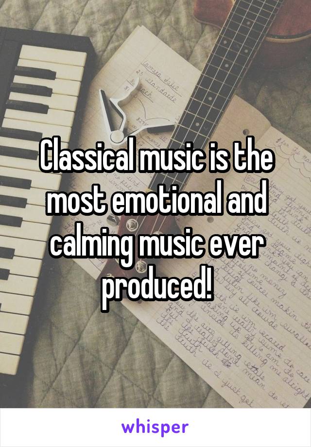 Classical music is the most emotional and calming music ever produced!