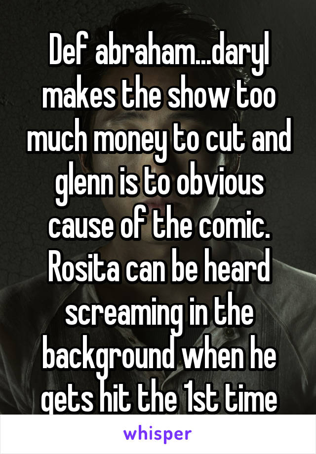 Def abraham...daryl makes the show too much money to cut and glenn is to obvious cause of the comic. Rosita can be heard screaming in the background when he gets hit the 1st time