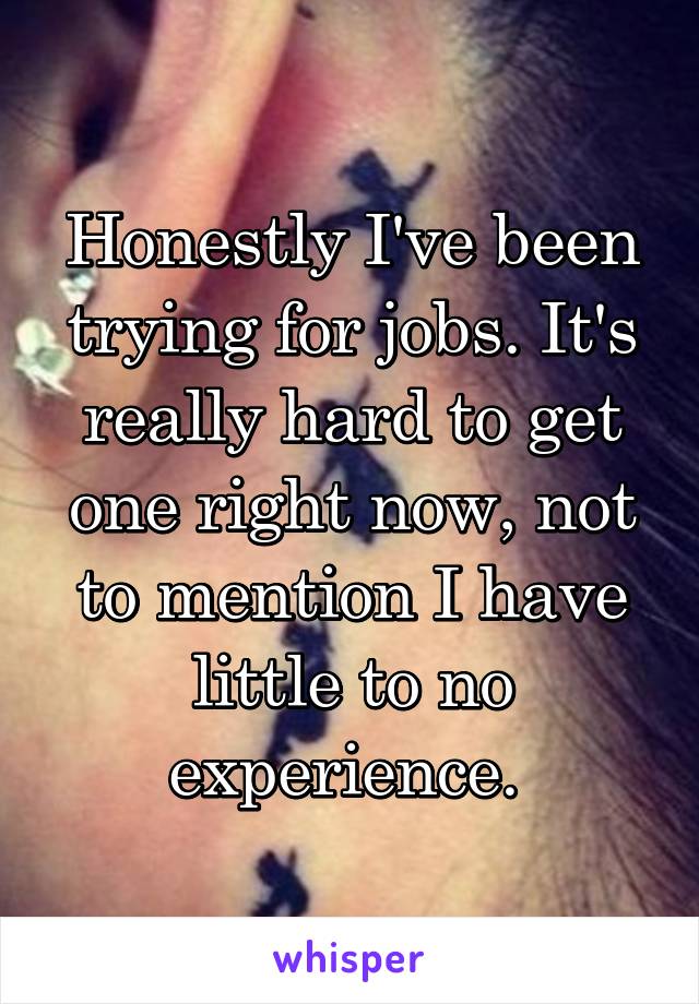 Honestly I've been trying for jobs. It's really hard to get one right now, not to mention I have little to no experience. 