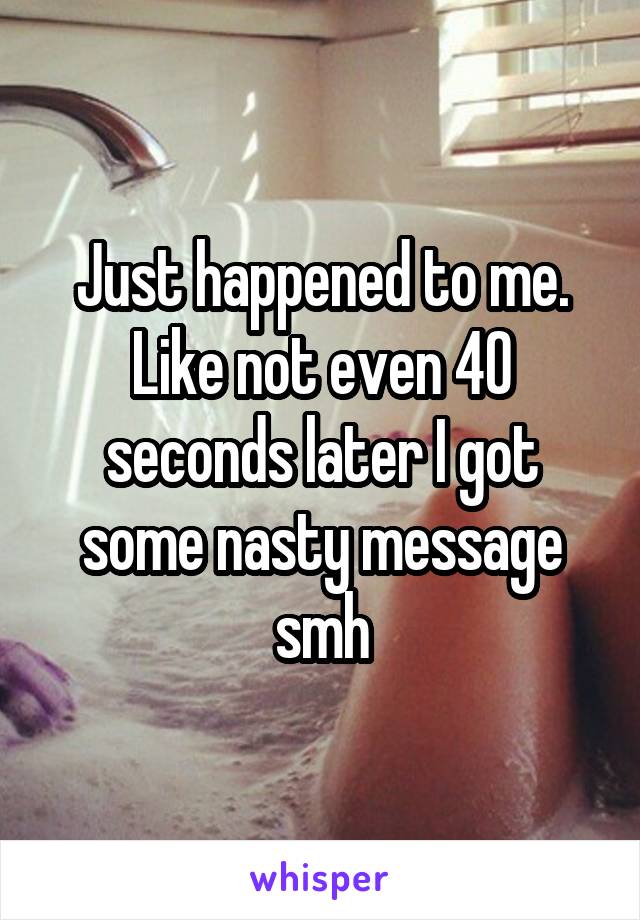 Just happened to me. Like not even 40 seconds later I got some nasty message smh